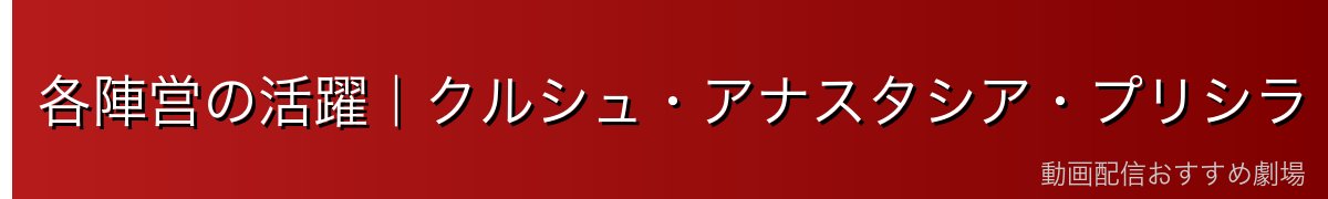 各陣営の活躍｜クルシュ・アナスタシア・プリシラ