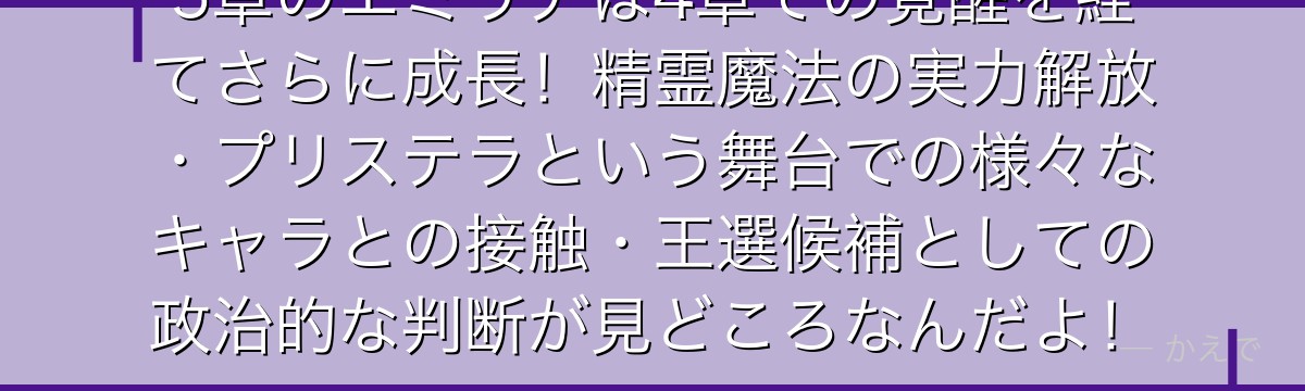 5章のエミリアは4章での覚醒を経てさらに成長！精霊魔法の実力解放・プリステラという舞台での様々なキャラとの接触・王選候補としての政治的な判断が見どころなんだよ！