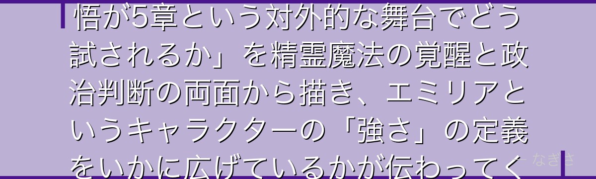 5章のエミリアを深掘りすると、Re:ゼロが「4章で芽生えた王の覚悟が5章という対外的な舞台でどう試されるか」を精霊魔法の覚醒と政治判断の両面から描き、エミリアというキャラクターの「強さ」の定義をいかに広げているかが伝わってくるんだよね