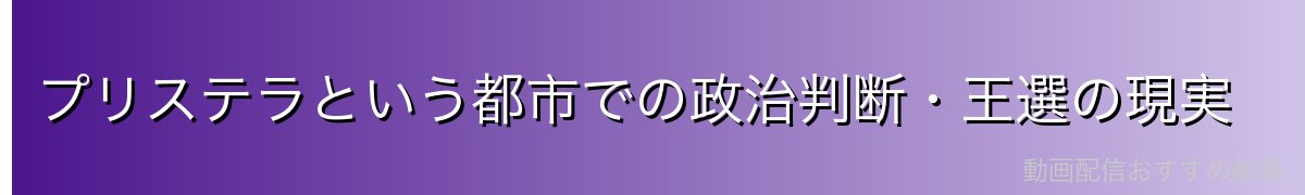 プリステラという都市での政治判断・王選の現実