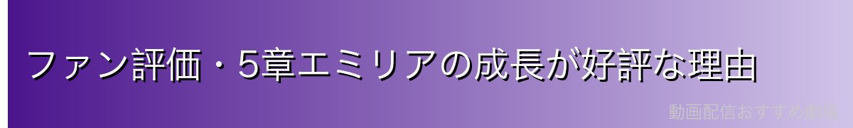 ファン評価・5章エミリアの成長が好評な理由