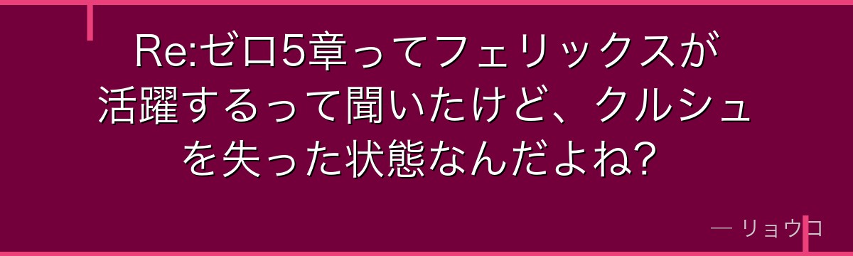Re:ゼロ5章ってフェリックスが活躍するって聞いたけど、クルシュを失った状態なんだよね？