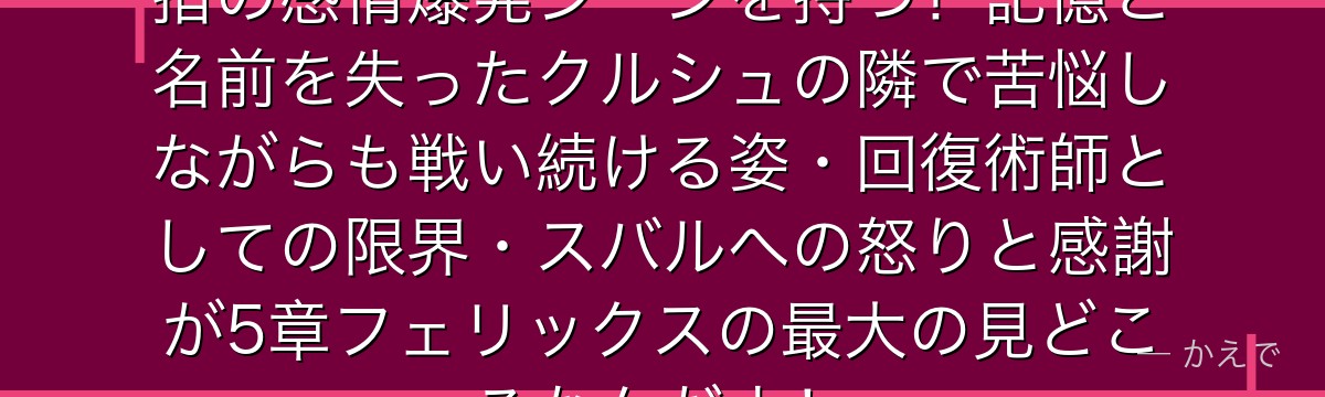 5章のフェリックスはRe:ゼロ屈指の感情爆発シーンを持つ！記憶と名前を失ったクルシュの隣で苦悩しながらも戦い続ける姿・回復術師としての限界・スバルへの怒りと感謝が5章フェリックスの最大の見どころなんだよ！