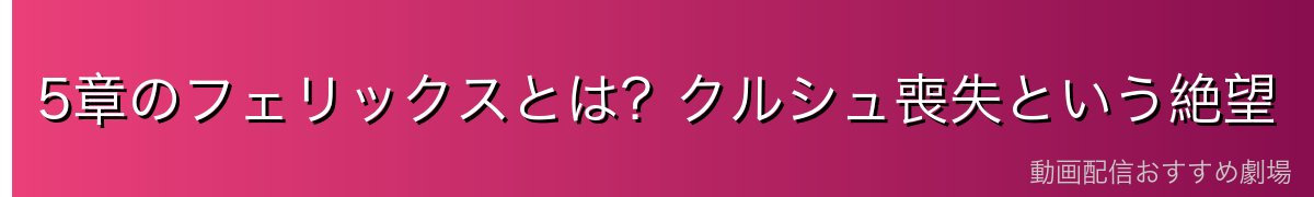 5章のフェリックスとは？クルシュ喪失という絶望