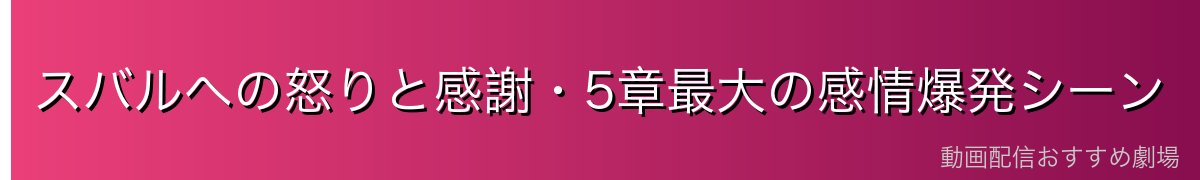 スバルへの怒りと感謝・5章最大の感情爆発シーン