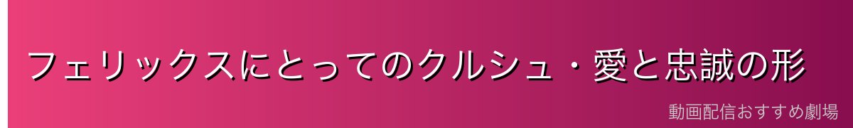 フェリックスにとってのクルシュ・愛と忠誠の形