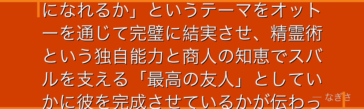 5章オットーを分析すると、Re:ゼロが「戦闘力のない凡人が何者かになれるか」というテーマをオットーを通じて完璧に結実させ、精霊術という独自能力と商人の知恵でスバルを支える「最高の友人」としていかに彼を完成させているかが伝わってくるんだよね