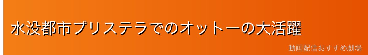 水没都市プリステラでのオットーの大活躍