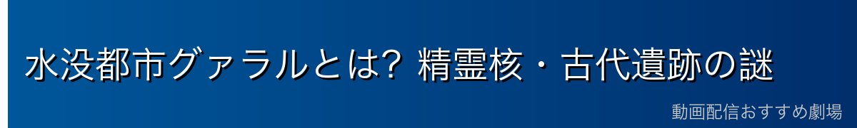 水没都市グァラルとは？精霊核・古代遺跡の謎