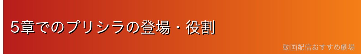 5章でのプリシラの登場・役割