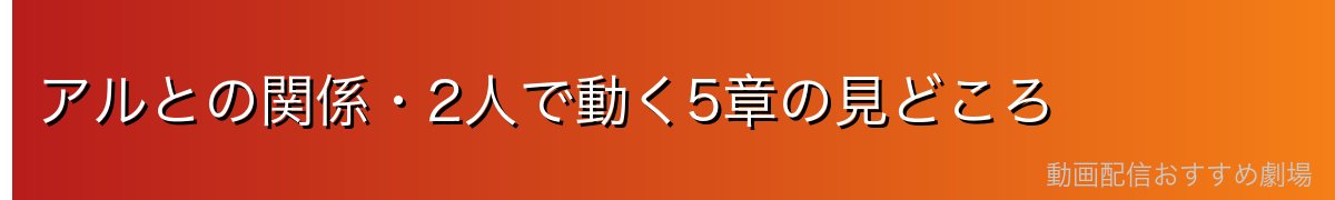 アルとの関係・2人で動く5章の見どころ