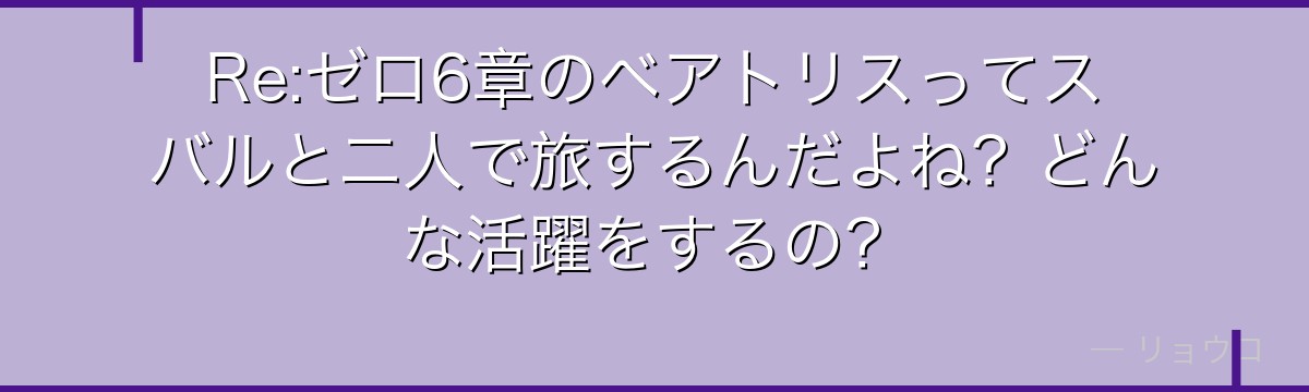 Re:ゼロ6章のベアトリスってスバルと二人で旅するんだよね？どんな活躍をするの？