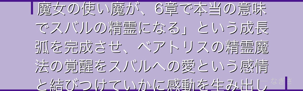 6章ベアトリスを分析すると、Re:ゼロが「4章で解放された孤独な魔女の使い魔が、6章で本当の意味でスバルの精霊になる」という成長弧を完成させ、ベアトリスの精霊魔法の覚醒をスバルへの愛という感情と結びつけていかに感動を生み出しているかが伝わってくるんだよね