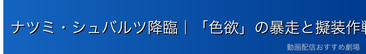 ナツミ・シュバルツ降臨｜「色欲」の暴走と擬装作戦