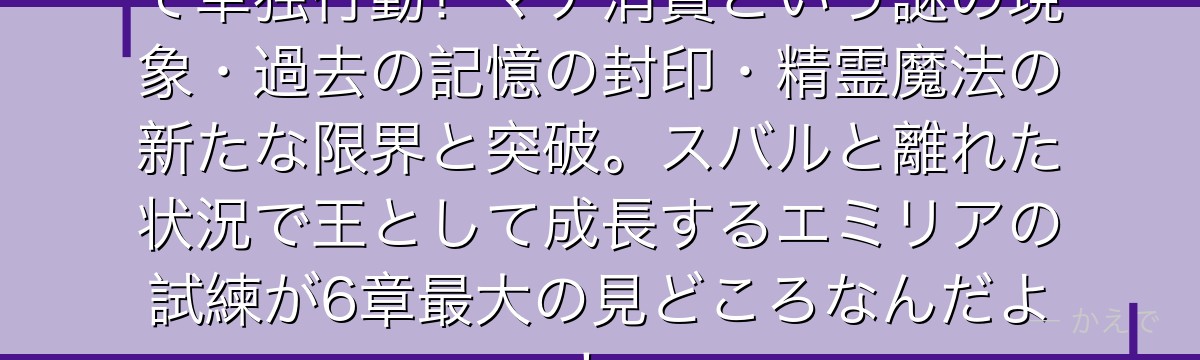 6章のエミリアはプレアデス監視塔で単独行動！マナ消費という謎の現象・過去の記憶の封印・精霊魔法の新たな限界と突破。スバルと離れた状況で王として成長するエミリアの試練が6章最大の見どころなんだよ！