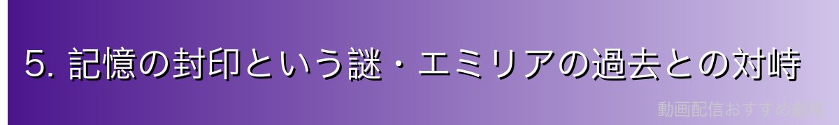 5. 記憶の封印という謎・エミリアの過去との対峙