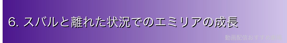 6. スバルと離れた状況でのエミリアの成長