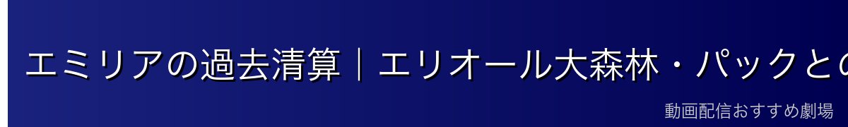 エミリアの過去清算｜エリオール大森林・パックとの別れ