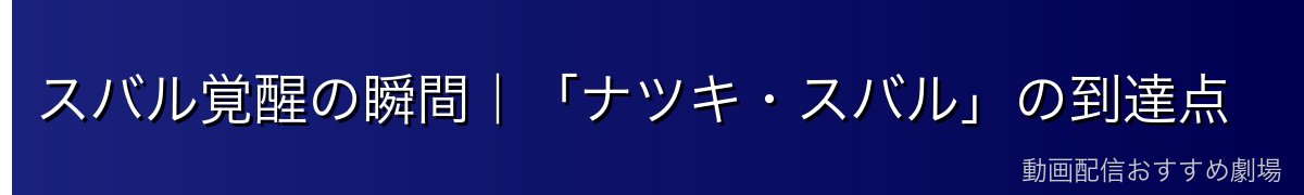 スバル覚醒の瞬間｜「ナツキ・スバル」の到達点