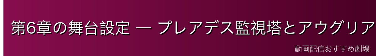 第6章の舞台設定 ─ プレアデス監視塔とアウグリア砂丘