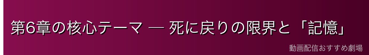 第6章の核心テーマ ─ 死に戻りの限界と「記憶」