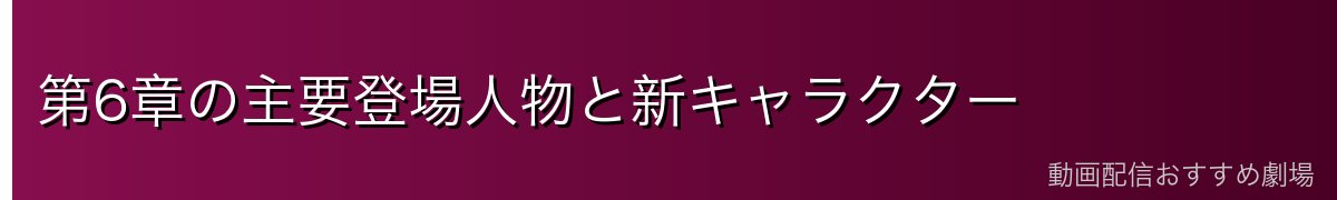 第6章の主要登場人物と新キャラクター