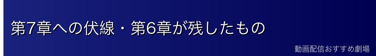 第7章への伏線・第6章が残したもの