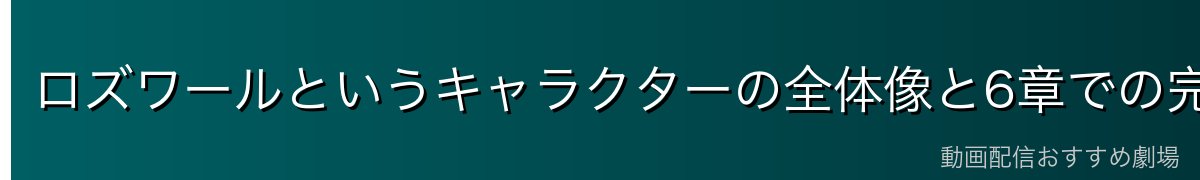 ロズワールというキャラクターの全体像と6章での完成