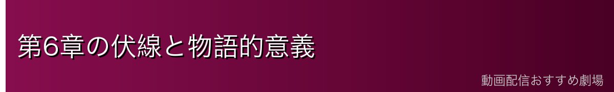 第6章の伏線と物語的意義