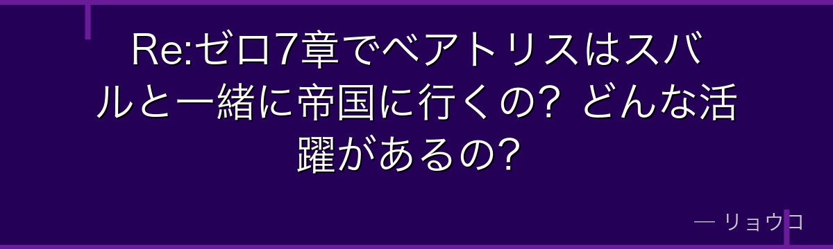 Re:ゼロ7章でベアトリスはスバルと一緒に帝国に行くの？どんな活躍があるの？