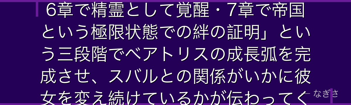 7章ベアトリスを深掘りすると、Re:ゼロが「4章で孤独から解放・6章で精霊として覚醒・7章で帝国という極限状態での絆の証明」という三段階でベアトリスの成長弧を完成させ、スバルとの関係がいかに彼女を変え続けているかが伝わってくるんだよね