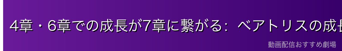 4章・6章での成長が7章に繋がる：ベアトリスの成長弧の完成