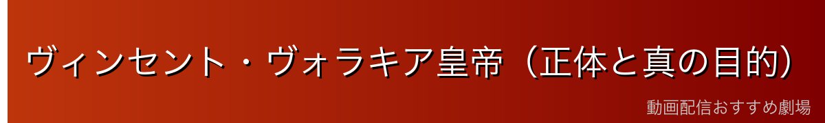 ヴィンセント・ヴォラキア皇帝（正体と真の目的）