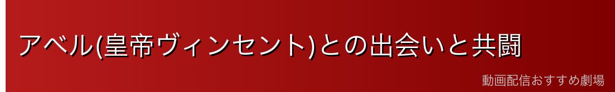 アベル(皇帝ヴィンセント)との出会いと共闘