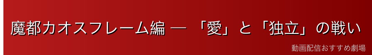 魔都カオスフレーム編 — 「愛」と「独立」の戦い