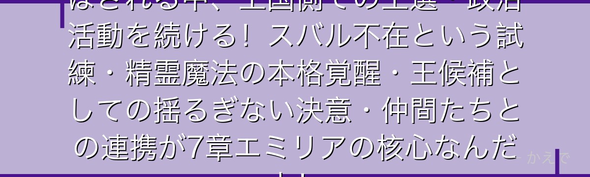7章のエミリアはスバルが帝国に飛ばされる中、王国側での王選・政治活動を続ける！スバル不在という試練・精霊魔法の本格覚醒・王候補としての揺るぎない決意・仲間たちとの連携が7章エミリアの核心なんだよ！
