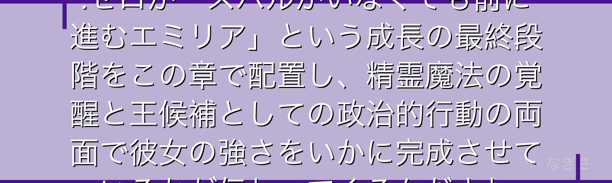 7章エミリアを深掘りすると、Re:ゼロが「スバルがいなくても前に進むエミリア」という成長の最終段階をこの章で配置し、精霊魔法の覚醒と王候補としての政治的行動の両面で彼女の強さをいかに完成させているかが伝わってくるんだよね