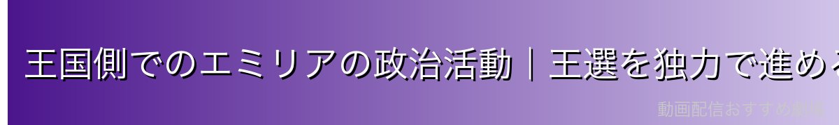 王国側でのエミリアの政治活動｜王選を独力で進める