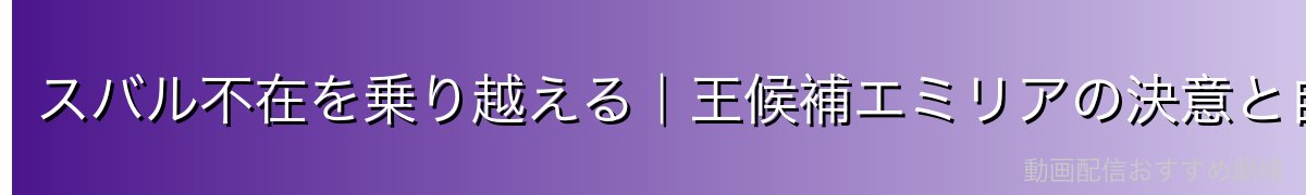 スバル不在を乗り越える｜王候補エミリアの決意と自立