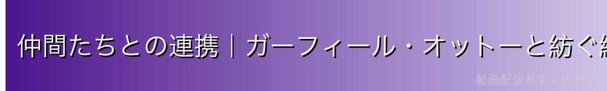 仲間たちとの連携｜ガーフィール・オットーと紡ぐ絆