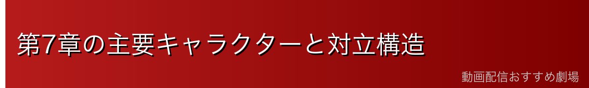 第7章の主要キャラクターと対立構造