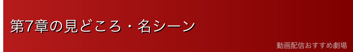 第7章の見どころ・名シーン