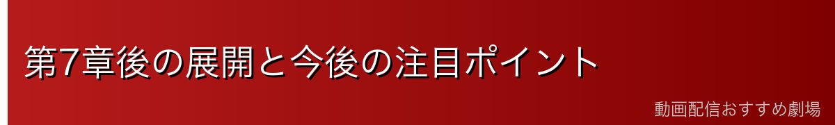 第7章後の展開と今後の注目ポイント