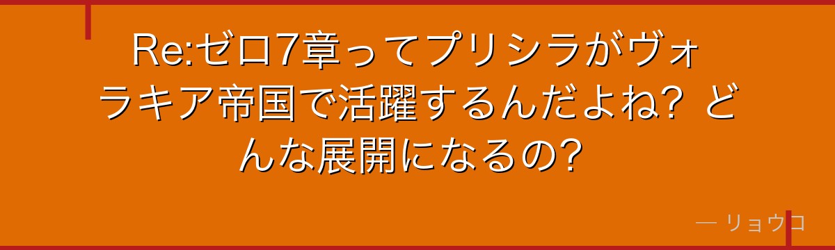 Re:ゼロ7章ってプリシラがヴォラキア帝国で活躍するんだよね？どんな展開になるの？