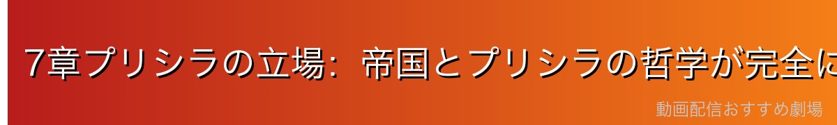 7章プリシラの立場：帝国とプリシラの哲学が完全に一致する