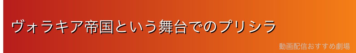 ヴォラキア帝国という舞台でのプリシラ