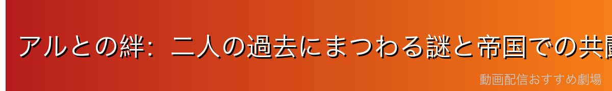 アルとの絆：二人の過去にまつわる謎と帝国での共闘