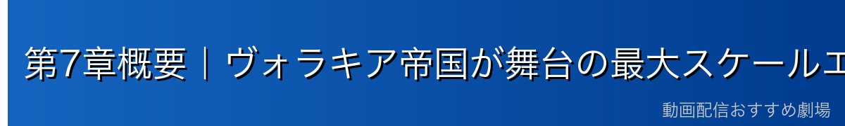 第7章概要｜ヴォラキア帝国が舞台の最大スケールエピソード