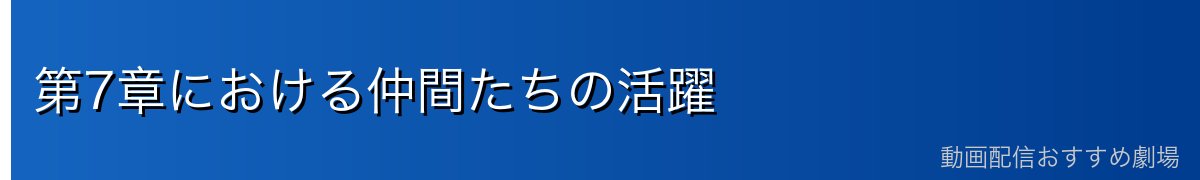第7章における仲間たちの活躍
