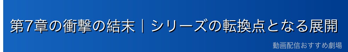 第7章の衝撃の結末｜シリーズの転換点となる展開